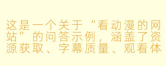 这是一个关于“看动漫的网站”的问答示例,涵盖了资源获取、字幕质量、观看体验等常见痛点:
我想找一个资源全、更新快、画质好而且没有烦人广告的动漫网站,你推荐哪个?为什么?