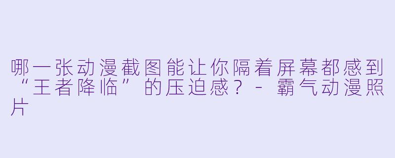 哪一张动漫截图能让你隔着屏幕都感到“王者降临”的压迫感？-霸气动漫照片