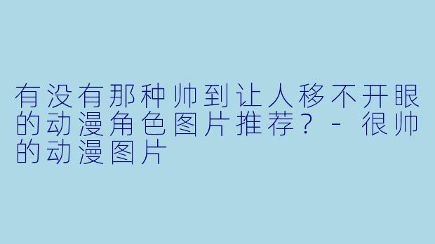 有没有那种帅到让人移不开眼的动漫角色图片推荐？