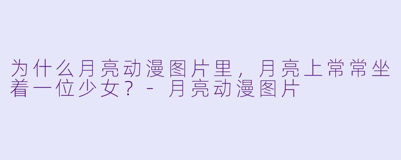 为什么月亮动漫图片里,月亮上常常坐着一位少女?-月亮动漫图片