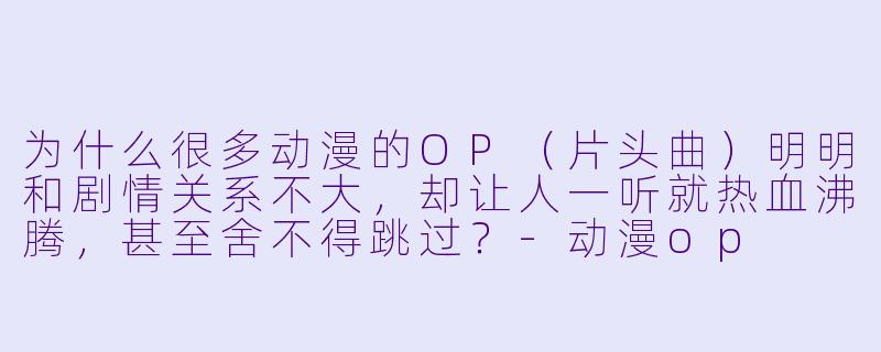 为什么很多动漫的OP（片头曲）明明和剧情关系不大，却让人一听就热血沸腾，甚至舍不得跳过？