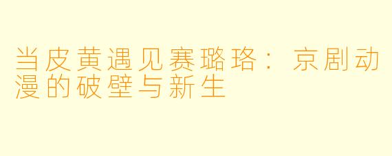 当皮黄遇见赛璐珞：京剧动漫的破壁与新生