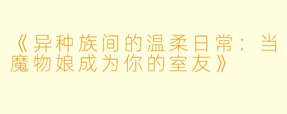 《异种族间的温柔日常：当魔物娘成为你的室友》