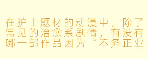 在护士题材的动漫中，除了常见的治愈系剧情，有没有哪一部作品因为“不务正业”反而成了经典？