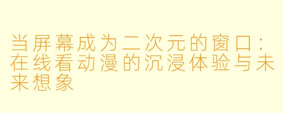 当屏幕成为二次元的窗口：在线看动漫的沉浸体验与未来想象