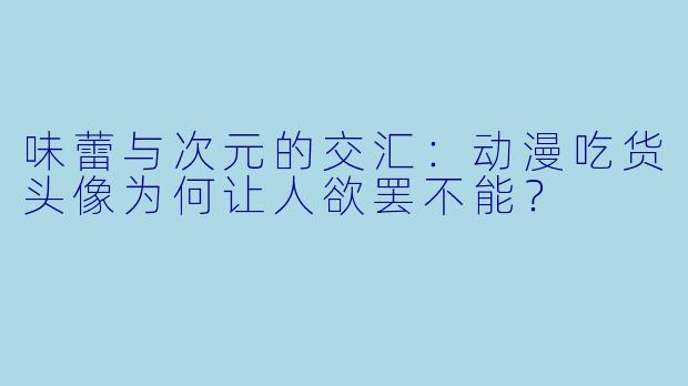 味蕾与次元的交汇：动漫吃货头像为何让人欲罢不能？