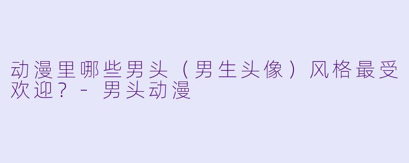 动漫里哪些男头(男生头像)风格最受欢迎?-男头动漫