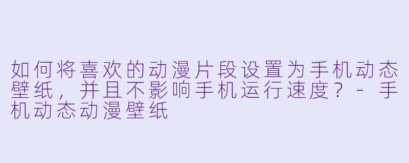 如何将喜欢的动漫片段设置为手机动态壁纸,并且不影响手机运行速度?-手机动态动漫壁纸