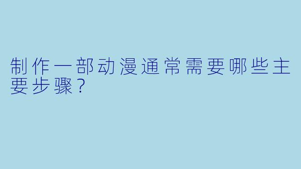 制作一部动漫通常需要哪些主要步骤?