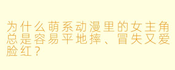 为什么萌系动漫里的女主角总是容易平地摔、冒失又爱脸红？