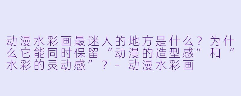动漫水彩画最迷人的地方是什么？为什么它能同时保留“动漫的造型感”和“水彩的灵动感”？