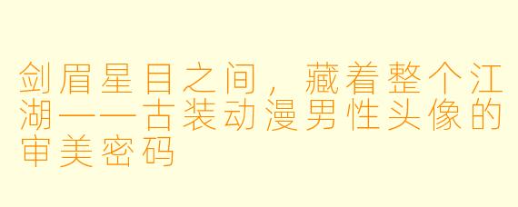 剑眉星目之间，藏着整个江湖——古装动漫男性头像的审美密码