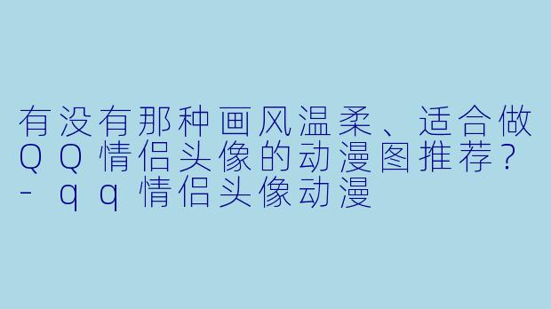 有没有那种画风温柔、适合做QQ情侣头像的动漫图推荐？-qq情侣头像动漫
