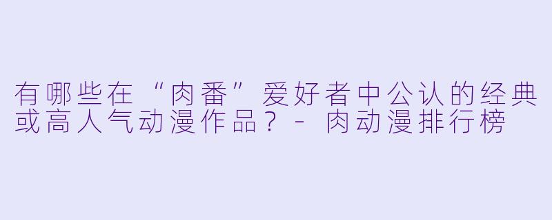 有哪些在“肉番”爱好者中公认的经典或高人气动漫作品?-肉动漫排行榜
