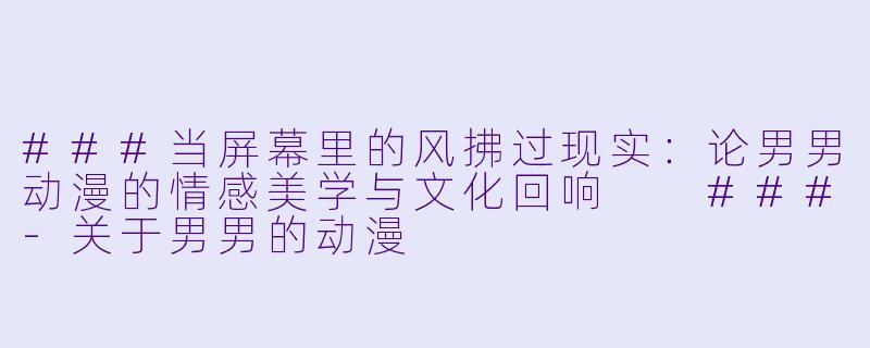 ###当屏幕里的风拂过现实:论男男动漫的情感美学与文化回响
###-关于男男的动漫