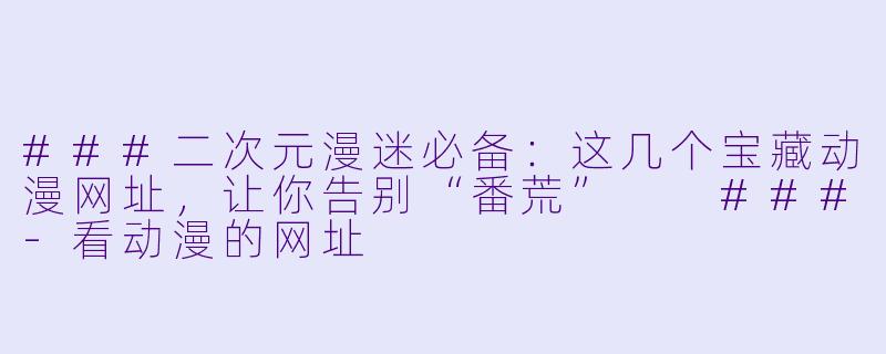 ###二次元漫迷必备：这几个宝藏动漫网址，让你告别“番荒”

###-看动漫的网址