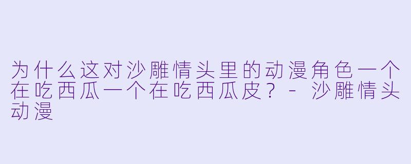 为什么这对沙雕情头里的动漫角色一个在吃西瓜一个在吃西瓜皮？