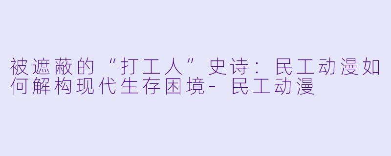 被遮蔽的“打工人”史诗:民工动漫如何解构现代生存困境-民工动漫
