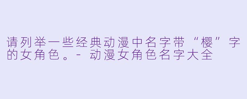 请列举一些经典动漫中名字带“樱”字的女角色。