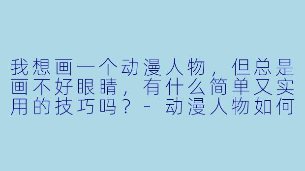 我想画一个动漫人物，但总是画不好眼睛，有什么简单又实用的技巧吗？