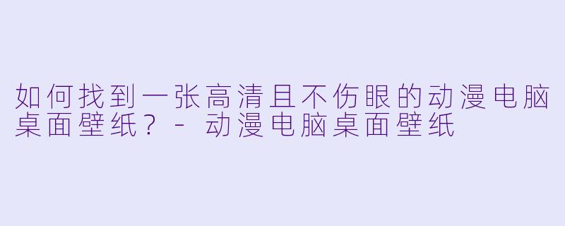 如何找到一张高清且不伤眼的动漫电脑桌面壁纸？-动漫电脑桌面壁纸