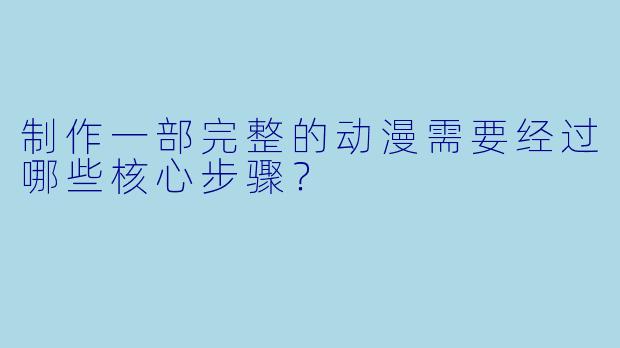 制作一部完整的动漫需要经过哪些核心步骤？