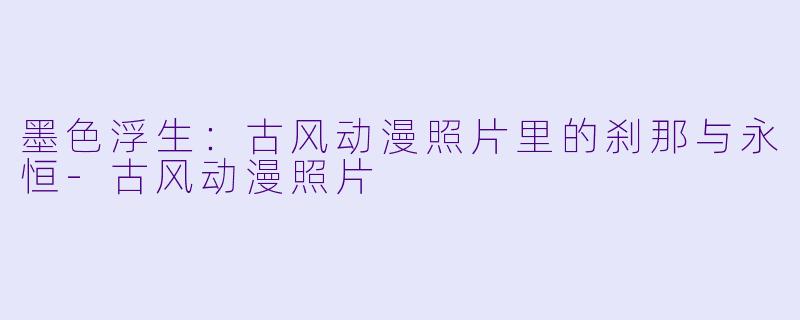 墨色浮生：古风动漫照片里的刹那与永恒