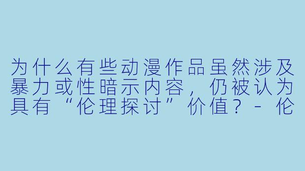 为什么有些动漫作品虽然涉及暴力或性暗示内容，仍被认为具有“伦理探讨”价值？