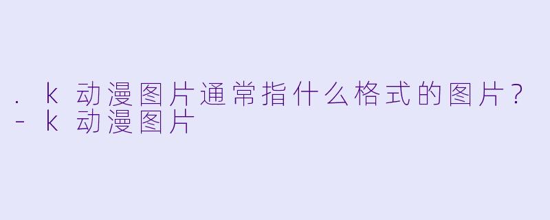 .k动漫图片通常指什么格式的图片？-k动漫图片