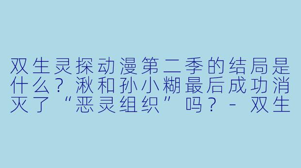 双生灵探动漫第二季的结局是什么？湫和孙小糊最后成功消灭了“恶灵组织”吗？