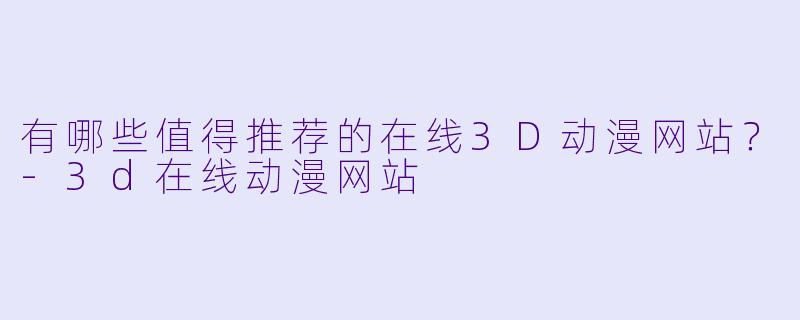 有哪些值得推荐的在线3D动漫网站？-3d在线动漫网站