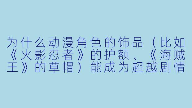 为什么动漫角色的饰品（比如《火影忍者》的护额、《海贼王》的草帽）能成为超越剧情本身的标志性符号？