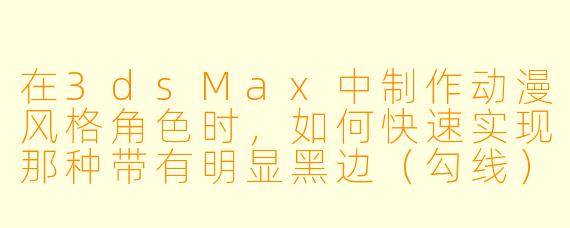 在3dsMax中制作动漫风格角色时，如何快速实现那种带有明显黑边（勾线）和平面化色彩（赛璐珞风格）的渲染效果？