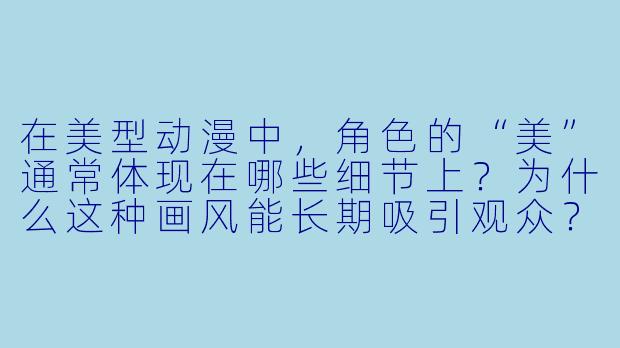 在美型动漫中,角色的“美”通常体现在哪些细节上?为什么这种画风能长期吸引观众?