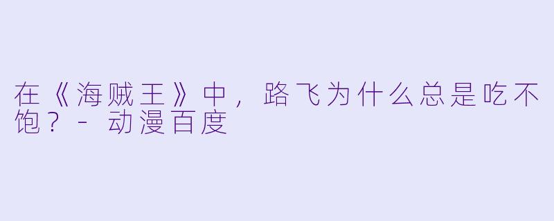 在《海贼王》中，路飞为什么总是吃不饱？-动漫百度