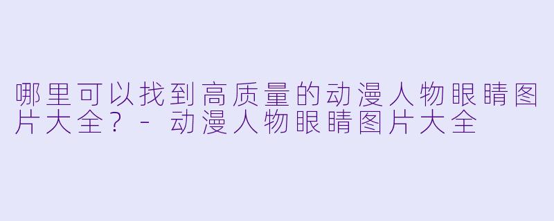 哪里可以找到高质量的动漫人物眼睛图片大全？
