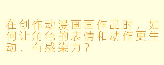 在创作动漫画画作品时，如何让角色的表情和动作更生动、有感染力？