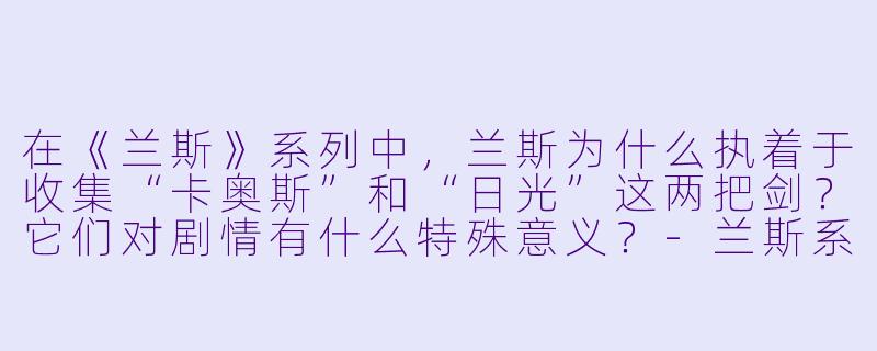 在《兰斯》系列中，兰斯为什么执着于收集“卡奥斯”和“日光”这两把剑？它们对剧情有什么特殊意义？