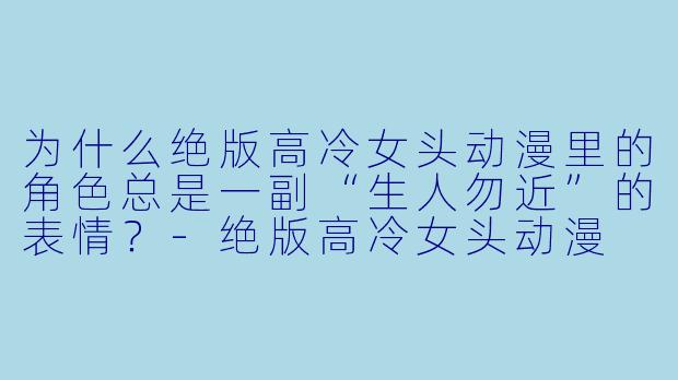 为什么绝版高冷女头动漫里的角色总是一副“生人勿近”的表情？