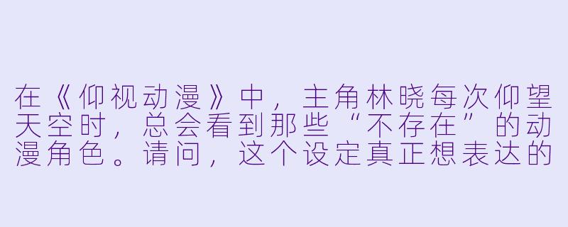 在《仰视动漫》中，主角林晓每次仰望天空时，总会看到那些“不存在”的动漫角色。请问，这个设定真正想表达的核心主题是什么？
