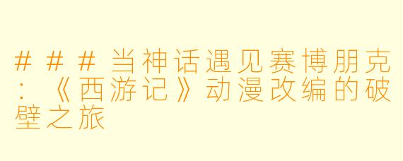 ###当神话遇见赛博朋克：《西游记》动漫改编的破壁之旅