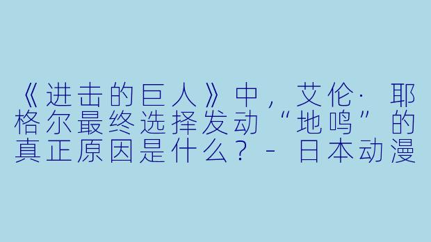 《进击的巨人》中，艾伦·耶格尔最终选择发动“地鸣”的真正原因是什么？