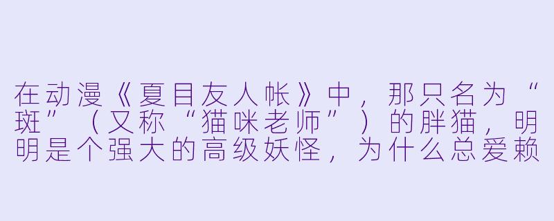 在动漫《夏目友人帐》中,那只名为“斑”(又称“猫咪老师”)的胖猫,明明是个强大的高级妖怪,为什么总爱赖在夏目身边,甚至经常摆出一副“我才不是为了保护你”的傲娇模样?-动漫中的猫