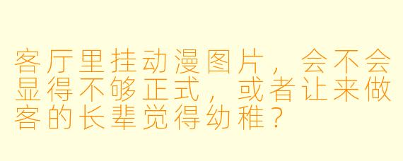 客厅里挂动漫图片,会不会显得不够正式,或者让来做客的长辈觉得幼稚?