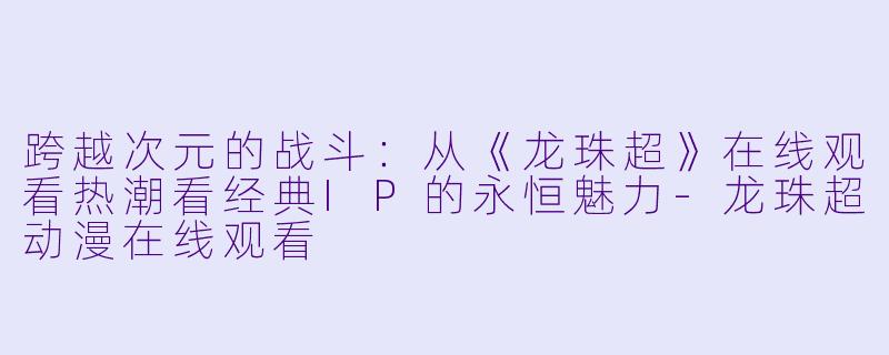 跨越次元的战斗:从《龙珠超》在线观看热潮看经典IP的永恒魅力-龙珠超动漫在线观看
