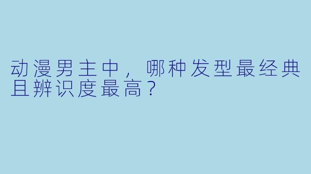 动漫男主中，哪种发型最经典且辨识度最高？