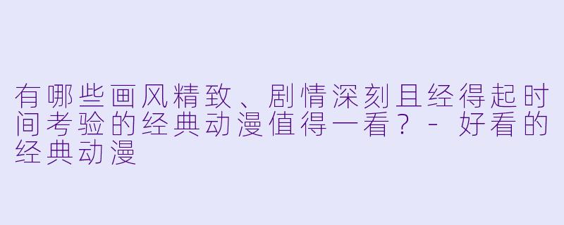 有哪些画风精致、剧情深刻且经得起时间考验的经典动漫值得一看？
