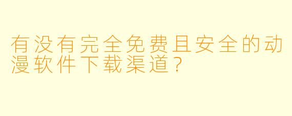 有没有完全免费且安全的动漫软件下载渠道?