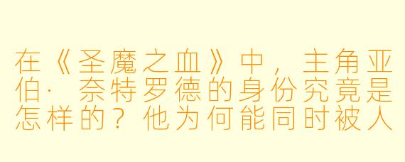 在《圣魔之血》中，主角亚伯·奈特罗德的身份究竟是怎样的？他为何能同时被人类与吸血鬼视为异类？