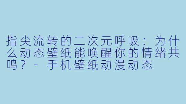 指尖流转的二次元呼吸:为什么动态壁纸能唤醒你的情绪共鸣?-手机壁纸动漫动态